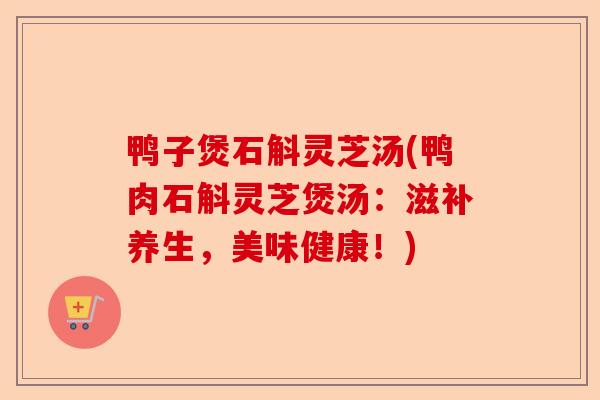 鸭子煲石斛灵芝汤(鸭肉石斛灵芝煲汤:滋补养生,美味健康!)-第1张图片-卓越灵芝孢子粉 鸭子煲石斛灵芝汤(鸭肉石斛灵芝煲汤:滋补养生,美味健康!)-第1张图片-卓越灵芝孢子粉