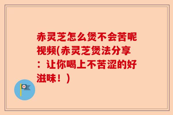 赤灵芝怎么煲不会苦呢视频(赤灵芝煲法分享:让你喝上不苦涩的好滋味!)-第1张图片-卓越灵芝孢子粉 赤灵芝怎么煲不会苦呢视频(赤灵芝煲法分享:让你喝上不苦涩的好滋味!)-第1张图片-卓越灵芝孢子粉