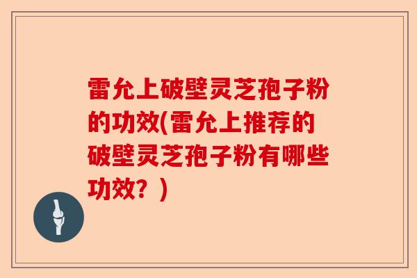 雷允上破壁灵芝孢子粉的功效(雷允上推荐的破壁灵芝孢子粉有哪些功效?)-第1张图片-卓越灵芝孢子粉 雷允上破壁灵芝孢子粉的功效(雷允上推荐的破壁灵芝孢子粉有哪些功效?)-第1张图片-卓越灵芝孢子粉