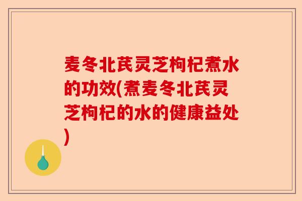 麦冬北芪灵芝枸杞煮水的功效(煮麦冬北芪灵芝枸杞的水的健康益处)-第1张图片-卓越灵芝孢子粉