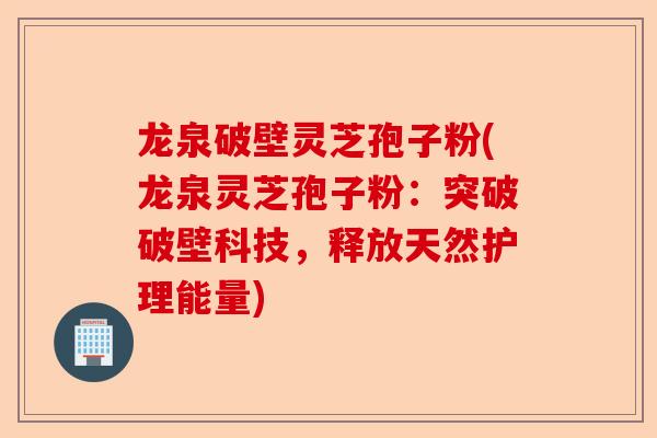 龙泉破壁灵芝孢子粉(龙泉灵芝孢子粉:突破破壁科技,释放天然护理能量)-第1张图片-卓越灵芝孢子粉 龙泉破壁灵芝孢子粉(龙泉灵芝孢子粉:突破破壁科技,释放天然护理能量)-第1张图片-卓越灵芝孢子粉