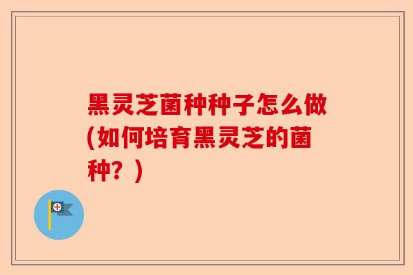 黑灵芝菌种种子怎么做(如何培育黑灵芝的菌种?)-第1张图片-卓越灵芝孢子粉 黑灵芝菌种种子怎么做(如何培育黑灵芝的菌种?)-第1张图片-卓越灵芝孢子粉