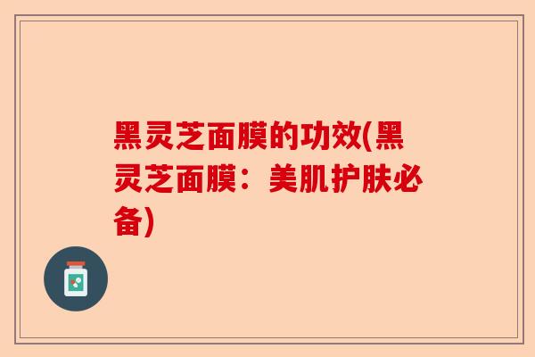黑灵芝面膜的功效(黑灵芝面膜:美肌护肤必备)-第1张图片-卓越灵芝孢子粉 黑灵芝面膜的功效(黑灵芝面膜:美肌护肤必备)-第1张图片-卓越灵芝孢子粉