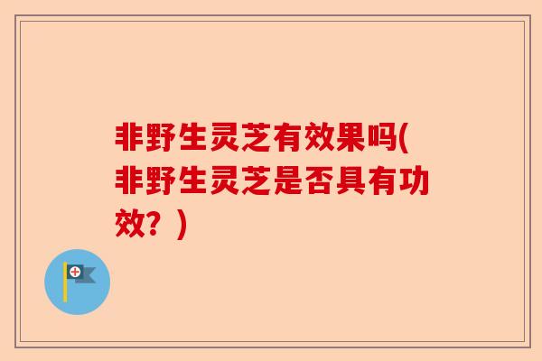 非野生灵芝有效果吗(非野生灵芝是否具有功效?)-第1张图片-卓越灵芝孢子粉 非野生灵芝有效果吗(非野生灵芝是否具有功效?)-第1张图片-卓越灵芝孢子粉