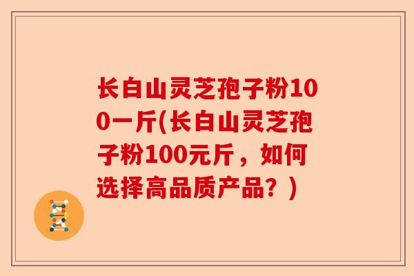 长白山灵芝孢子粉100一斤(长白山灵芝孢子粉100元斤,如何选择高品质产品?)-第1张图片-卓越灵芝孢子粉 长白山灵芝孢子粉100一斤(长白山灵芝孢子粉100元斤,如何选择高品质产品?)-第1张图片-卓越灵芝孢子粉