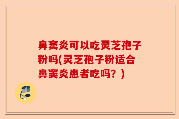 鼻窦炎可以吃灵芝孢子粉吗(灵芝孢子粉适合鼻窦炎患者吃吗?)-第1张图片-卓越灵芝孢子粉 鼻窦炎可以吃灵芝孢子粉吗(灵芝孢子粉适合鼻窦炎患者吃吗?)-第1张图片-卓越灵芝孢子粉