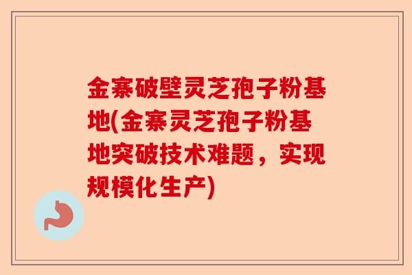 金寨破壁灵芝孢子粉基地(金寨灵芝孢子粉基地突破技术难题,实现规模化生产)-第1张图片-卓越灵芝孢子粉 金寨破壁灵芝孢子粉基地(金寨灵芝孢子粉基地突破技术难题,实现规模化生产)-第1张图片-卓越灵芝孢子粉