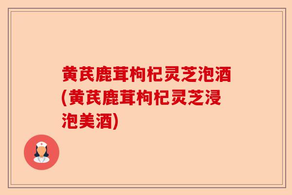 黄芪鹿茸枸杞灵芝泡酒(黄芪鹿茸枸杞灵芝浸泡美酒)-第1张图片-卓越灵芝孢子粉 黄芪鹿茸枸杞灵芝泡酒(黄芪鹿茸枸杞灵芝浸泡美酒)-第1张图片-卓越灵芝孢子粉