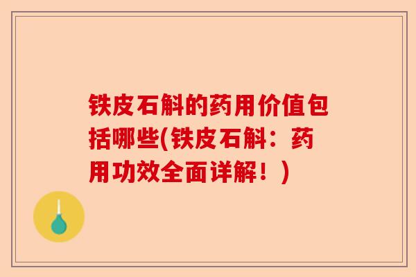 铁皮石斛的药用价值包括哪些(铁皮石斛：药用功效全面详解！)-第1张图片-卓越灵芝孢子粉