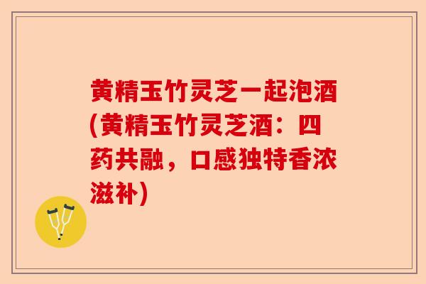 黄精玉竹灵芝一起泡酒(黄精玉竹灵芝酒:四药共融,口感独特香浓滋补)-第1张图片-卓越灵芝孢子粉 黄精玉竹灵芝一起泡酒(黄精玉竹灵芝酒:四药共融,口感独特香浓滋补)-第1张图片-卓越灵芝孢子粉