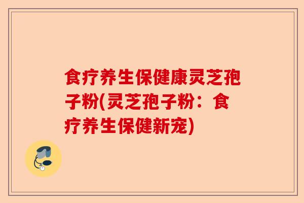 食疗养生保健康灵芝孢子粉(灵芝孢子粉:食疗养生保健新宠)-第1张图片-卓越灵芝孢子粉 食疗养生保健康灵芝孢子粉(灵芝孢子粉:食疗养生保健新宠)-第1张图片-卓越灵芝孢子粉