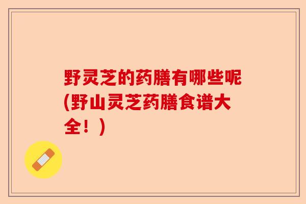 野灵芝的药膳有哪些呢(野山灵芝药膳食谱大全!)-第1张图片-卓越灵芝孢子粉 野灵芝的药膳有哪些呢(野山灵芝药膳食谱大全!)-第1张图片-卓越灵芝孢子粉