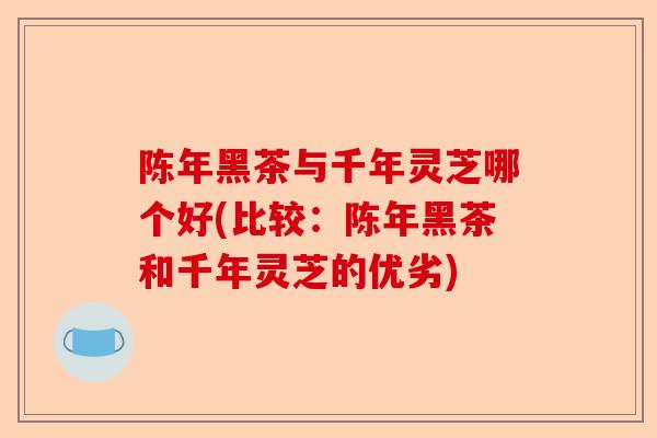 陈年黑茶与千年灵芝哪个好(比较:陈年黑茶和千年灵芝的优劣)-第1张图片-卓越灵芝孢子粉 陈年黑茶与千年灵芝哪个好(比较:陈年黑茶和千年灵芝的优劣)-第1张图片-卓越灵芝孢子粉