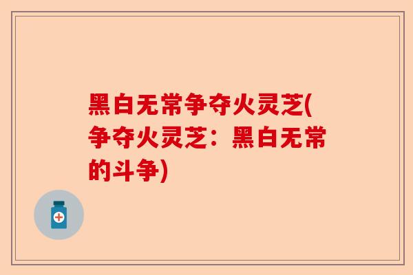 黑白无常争夺火灵芝(争夺火灵芝:黑白无常的斗争)-第1张图片-卓越灵芝孢子粉 黑白无常争夺火灵芝(争夺火灵芝:黑白无常的斗争)-第1张图片-卓越灵芝孢子粉
