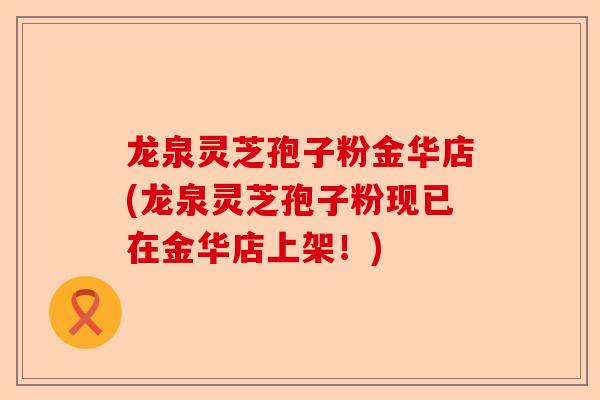 龙泉灵芝孢子粉金华店(龙泉灵芝孢子粉现已在金华店上架！)-第1张图片-卓越灵芝孢子粉