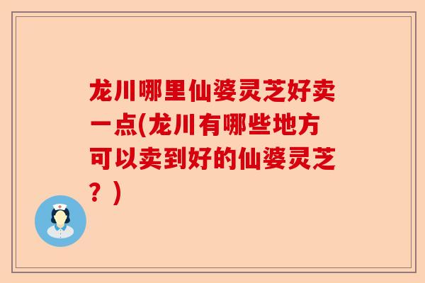 龙川哪里仙婆灵芝好卖一点(龙川有哪些地方可以卖到好的仙婆灵芝？)-第1张图片-卓越灵芝孢子粉