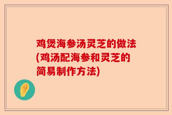 鸡煲海参汤灵芝的做法(鸡汤配海参和灵芝的简易制作方法)-第1张图片-卓越灵芝孢子粉