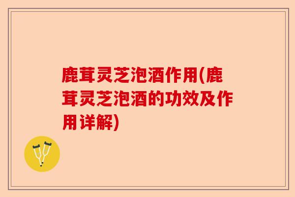 鹿茸灵芝泡酒作用(鹿茸灵芝泡酒的功效及作用详解)-第1张图片-卓越灵芝孢子粉 鹿茸灵芝泡酒作用(鹿茸灵芝泡酒的功效及作用详解)-第1张图片-卓越灵芝孢子粉