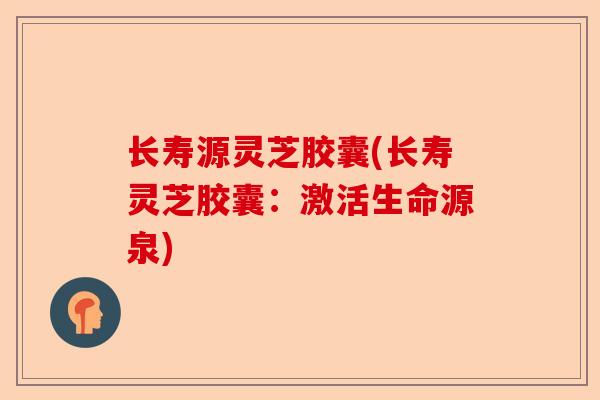 长寿源灵芝胶囊(长寿灵芝胶囊：激活生命源泉)-第1张图片-卓越灵芝孢子粉