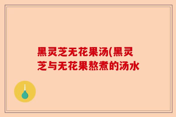 黑灵芝无花果汤(黑灵芝与无花果熬煮的汤水-第1张图片-卓越灵芝孢子粉 黑灵芝无花果汤(黑灵芝与无花果熬煮的汤水-第1张图片-卓越灵芝孢子粉