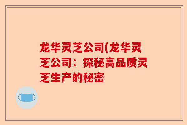 龙华灵芝公司(龙华灵芝公司:探秘高品质灵芝生产的秘密-第1张图片-卓越灵芝孢子粉 龙华灵芝公司(龙华灵芝公司:探秘高品质灵芝生产的秘密-第1张图片-卓越灵芝孢子粉