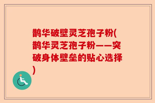 鹊华破壁灵芝孢子粉(鹊华灵芝孢子粉——突破身体壁垒的贴心选择)-第1张图片-卓越灵芝孢子粉 鹊华破壁灵芝孢子粉(鹊华灵芝孢子粉——突破身体壁垒的贴心选择)-第1张图片-卓越灵芝孢子粉