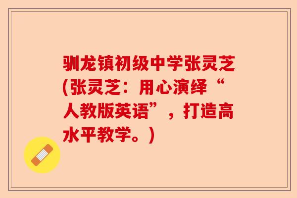 驯龙镇初级中学张灵芝(张灵芝:用心演绎“人教版英语”,打造高水平教学。)-第1张图片-卓越灵芝孢子粉 驯龙镇初级中学张灵芝(张灵芝:用心演绎“人教版英语”,打造高水平教学。)-第1张图片-卓越灵芝孢子粉