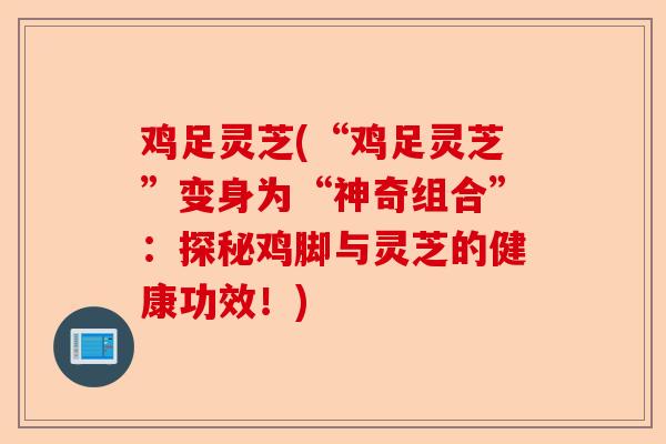 鸡足灵芝(“鸡足灵芝”变身为“神奇组合”:探秘鸡脚与灵芝的健康功效!)-第1张图片-卓越灵芝孢子粉 鸡足灵芝(“鸡足灵芝”变身为“神奇组合”:探秘鸡脚与灵芝的健康功效!)-第1张图片-卓越灵芝孢子粉
