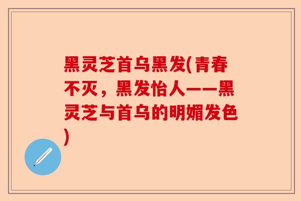 黑灵芝首乌黑发(青春不灭，黑发怡人——黑灵芝与首乌的明媚发色)-第1张图片-卓越灵芝孢子粉
