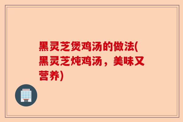 黑灵芝煲鸡汤的做法(黑灵芝炖鸡汤,美味又营养)-第1张图片-卓越灵芝孢子粉 黑灵芝煲鸡汤的做法(黑灵芝炖鸡汤,美味又营养)-第1张图片-卓越灵芝孢子粉