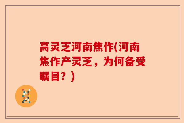高灵芝河南焦作(河南焦作产灵芝,为何备受瞩目?)-第1张图片-卓越灵芝孢子粉 高灵芝河南焦作(河南焦作产灵芝,为何备受瞩目?)-第1张图片-卓越灵芝孢子粉