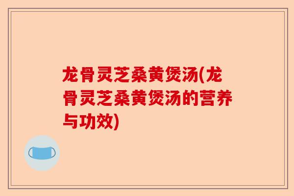 龙骨灵芝桑黄煲汤(龙骨灵芝桑黄煲汤的营养与功效)-第1张图片-卓越灵芝孢子粉