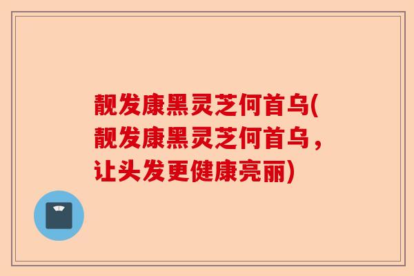 靓发康黑灵芝何首乌(靓发康黑灵芝何首乌,让头发更健康亮丽)-第1张图片-卓越灵芝孢子粉 靓发康黑灵芝何首乌(靓发康黑灵芝何首乌,让头发更健康亮丽)-第1张图片-卓越灵芝孢子粉