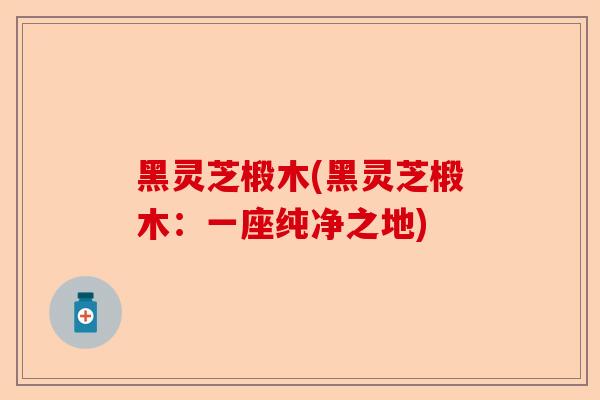 黑灵芝椴木(黑灵芝椴木:一座纯净之地)-第1张图片-卓越灵芝孢子粉 黑灵芝椴木(黑灵芝椴木:一座纯净之地)-第1张图片-卓越灵芝孢子粉