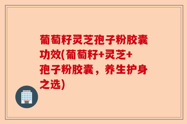 葡萄籽灵芝孢子粉胶囊功效(葡萄籽+灵芝+孢子粉胶囊,养生护身之选)-第1张图片-卓越灵芝孢子粉 葡萄籽灵芝孢子粉胶囊功效(葡萄籽+灵芝+孢子粉胶囊,养生护身之选)-第1张图片-卓越灵芝孢子粉