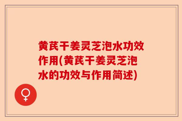 黄芪干姜灵芝泡水功效作用(黄芪干姜灵芝泡水的功效与作用简述)-第1张图片-卓越灵芝孢子粉 黄芪干姜灵芝泡水功效作用(黄芪干姜灵芝泡水的功效与作用简述)-第1张图片-卓越灵芝孢子粉