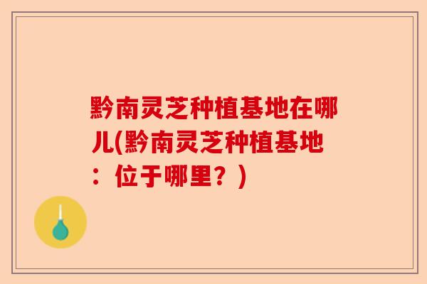 黔南灵芝种植基地在哪儿(黔南灵芝种植基地:位于哪里?)-第1张图片-卓越灵芝孢子粉 黔南灵芝种植基地在哪儿(黔南灵芝种植基地:位于哪里?)-第1张图片-卓越灵芝孢子粉