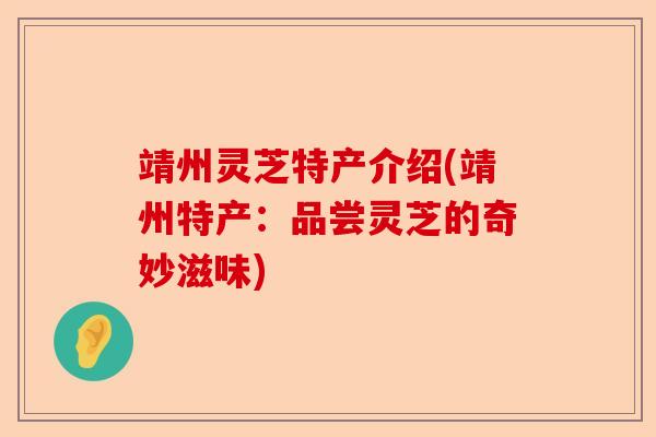 靖州灵芝特产介绍(靖州特产：品尝灵芝的奇妙滋味)-第1张图片-卓越灵芝孢子粉