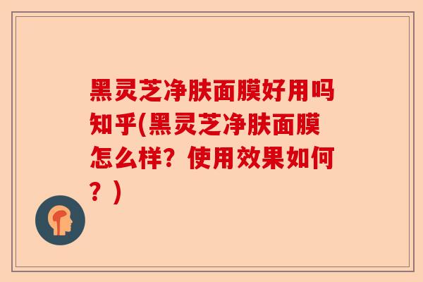 黑灵芝净肤面膜好用吗知乎(黑灵芝净肤面膜怎么样？使用效果如何？)-第1张图片-卓越灵芝孢子粉