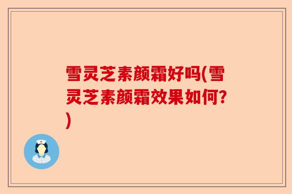 雪灵芝素颜霜好吗(雪灵芝素颜霜效果如何？)-第1张图片-卓越灵芝孢子粉