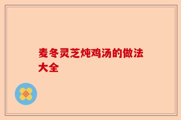 麦冬灵芝炖鸡汤的做法大全-第1张图片-卓越灵芝孢子粉 麦冬灵芝炖鸡汤的做法大全-第1张图片-卓越灵芝孢子粉
