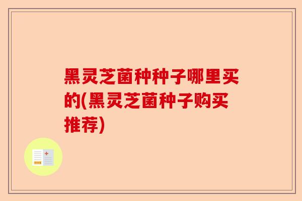 黑灵芝菌种种子哪里买的(黑灵芝菌种子购买推荐)-第1张图片-卓越灵芝孢子粉