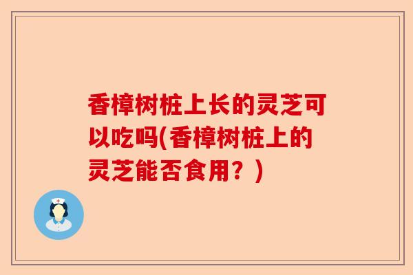 香樟树桩上长的灵芝可以吃吗(香樟树桩上的灵芝能否食用？)-第1张图片-卓越灵芝孢子粉