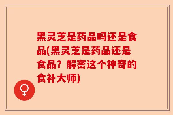 黑灵芝是药品吗还是食品(黑灵芝是药品还是食品?解密这个神奇的食补大师)-第1张图片-卓越灵芝孢子粉 黑灵芝是药品吗还是食品(黑灵芝是药品还是食品?解密这个神奇的食补大师)-第1张图片-卓越灵芝孢子粉