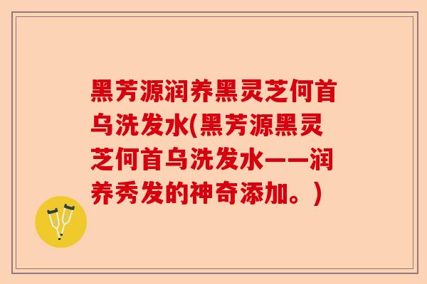 黑芳源润养黑灵芝何首乌洗发水(黑芳源黑灵芝何首乌洗发水——润养秀发的神奇添加。)-第1张图片-卓越灵芝孢子粉