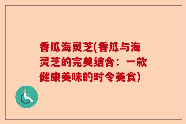 香瓜海灵芝(香瓜与海灵芝的完美结合:一款健康美味的时令美食)-第1张图片-卓越灵芝孢子粉 香瓜海灵芝(香瓜与海灵芝的完美结合:一款健康美味的时令美食)-第1张图片-卓越灵芝孢子粉