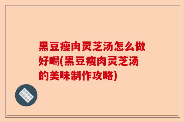 黑豆瘦肉灵芝汤怎么做好喝(黑豆瘦肉灵芝汤的美味制作攻略)-第1张图片-卓越灵芝孢子粉