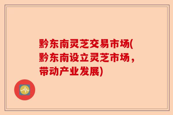 黔东南灵芝交易市场(黔东南设立灵芝市场,带动产业发展)-第1张图片-卓越灵芝孢子粉 黔东南灵芝交易市场(黔东南设立灵芝市场,带动产业发展)-第1张图片-卓越灵芝孢子粉