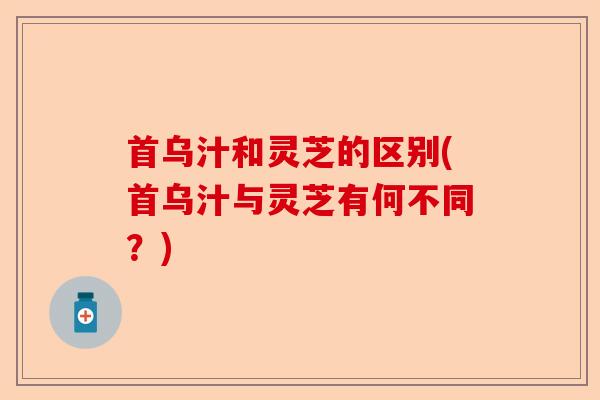首乌汁和灵芝的区别(首乌汁与灵芝有何不同?)-第1张图片-卓越灵芝孢子粉 首乌汁和灵芝的区别(首乌汁与灵芝有何不同?)-第1张图片-卓越灵芝孢子粉