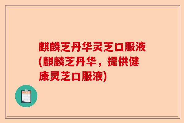 麒麟芝丹华灵芝口服液(麒麟芝丹华,提供健康灵芝口服液)-第1张图片-卓越灵芝孢子粉 麒麟芝丹华灵芝口服液(麒麟芝丹华,提供健康灵芝口服液)-第1张图片-卓越灵芝孢子粉